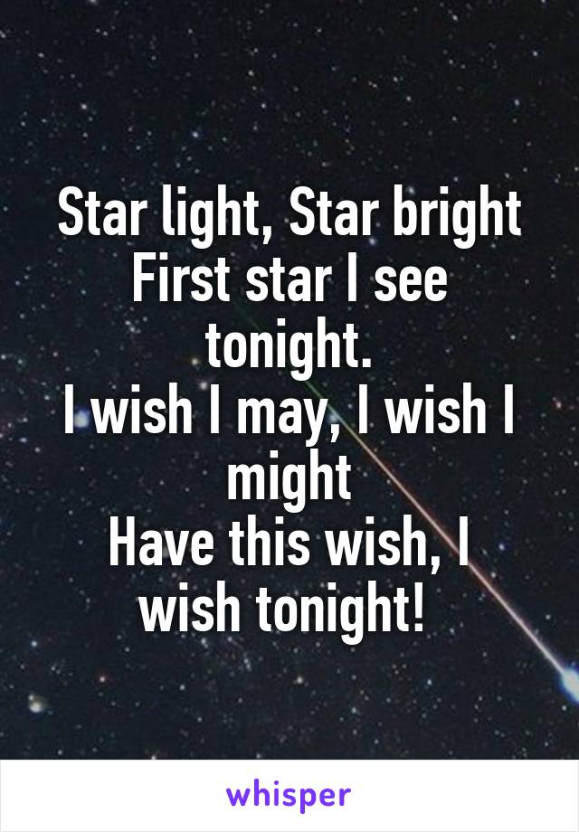 Star light, Star bright
First star I see tonight.
I wish I may, I wish I might
Have this wish, I wish tonight! 
