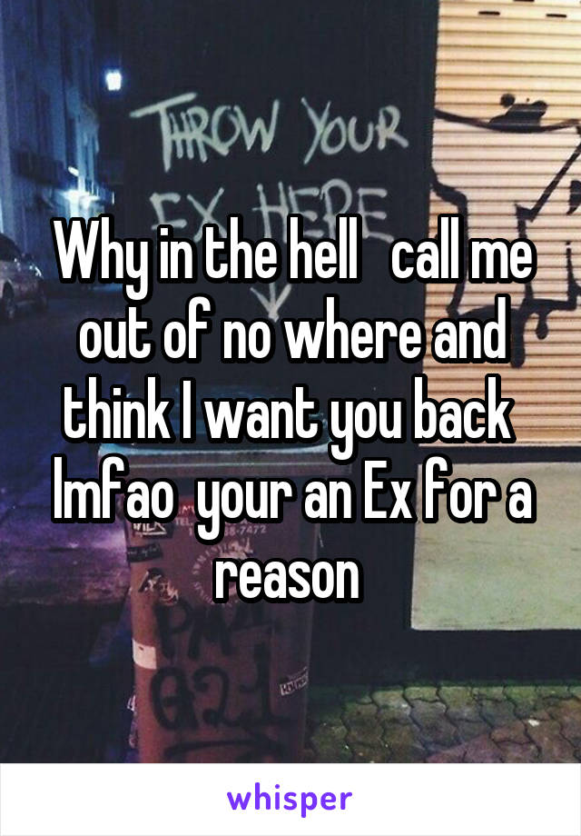 Why in the hell   call me out of no where and think I want you back  lmfao  your an Ex for a reason 