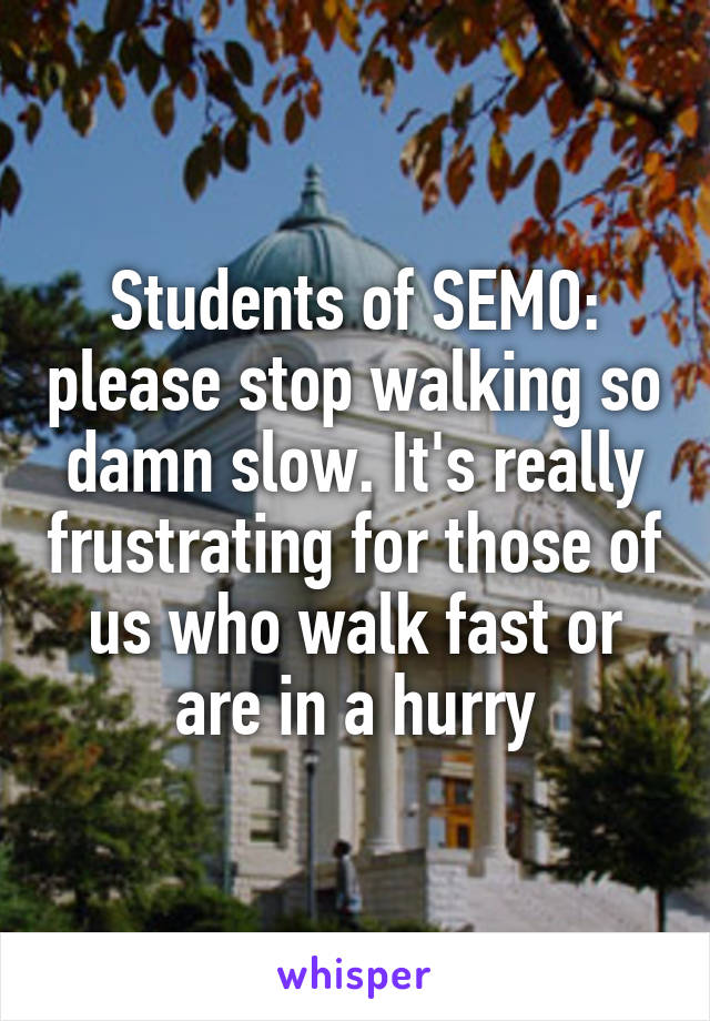 Students of SEMO: please stop walking so damn slow. It's really frustrating for those of us who walk fast or are in a hurry