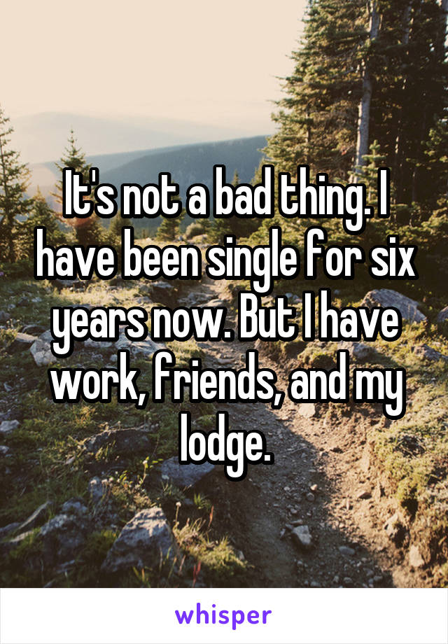 It's not a bad thing. I have been single for six years now. But I have work, friends, and my lodge.