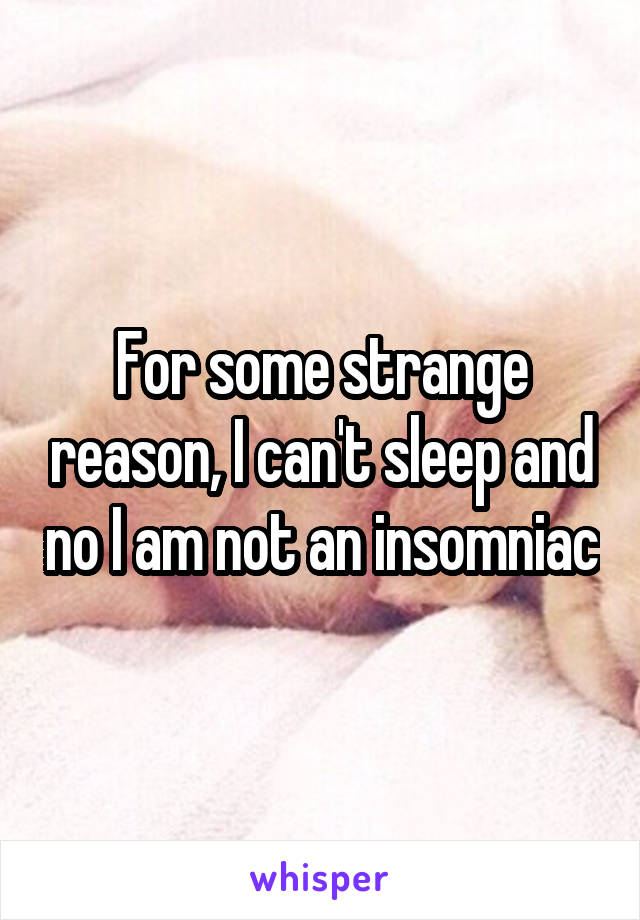 For some strange reason, I can't sleep and no I am not an insomniac