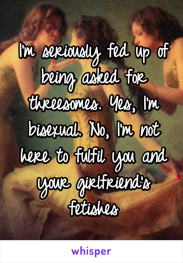 I'm seriously fed up of being asked for threesomes. Yes, I'm bisexual. No, I'm not here to fulfil you and your girlfriend's fetishes