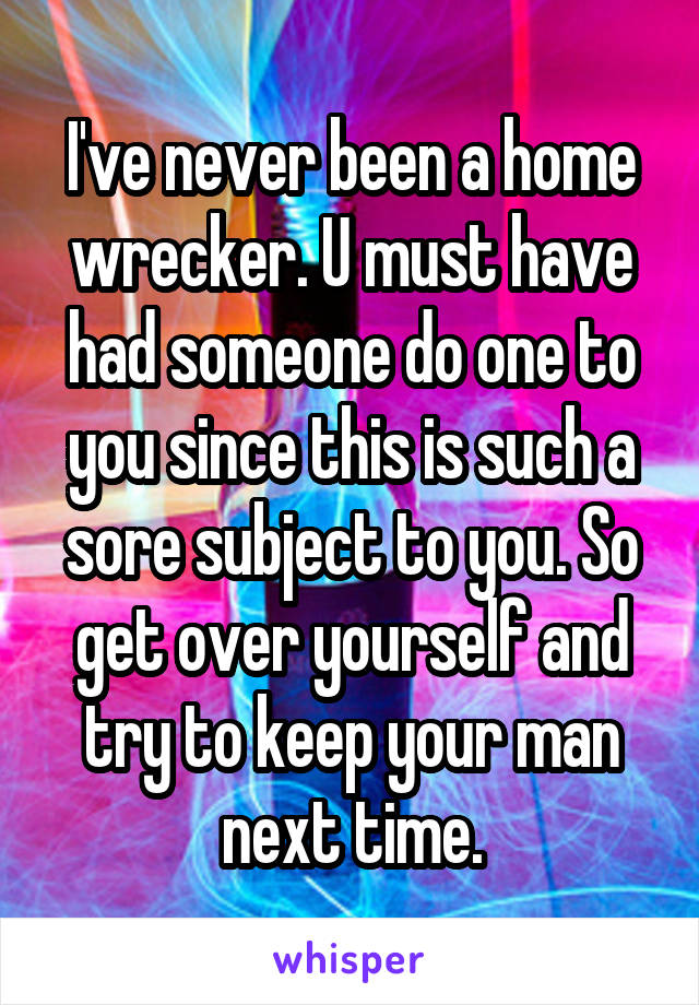 I've never been a home wrecker. U must have had someone do one to you since this is such a sore subject to you. So get over yourself and try to keep your man next time.