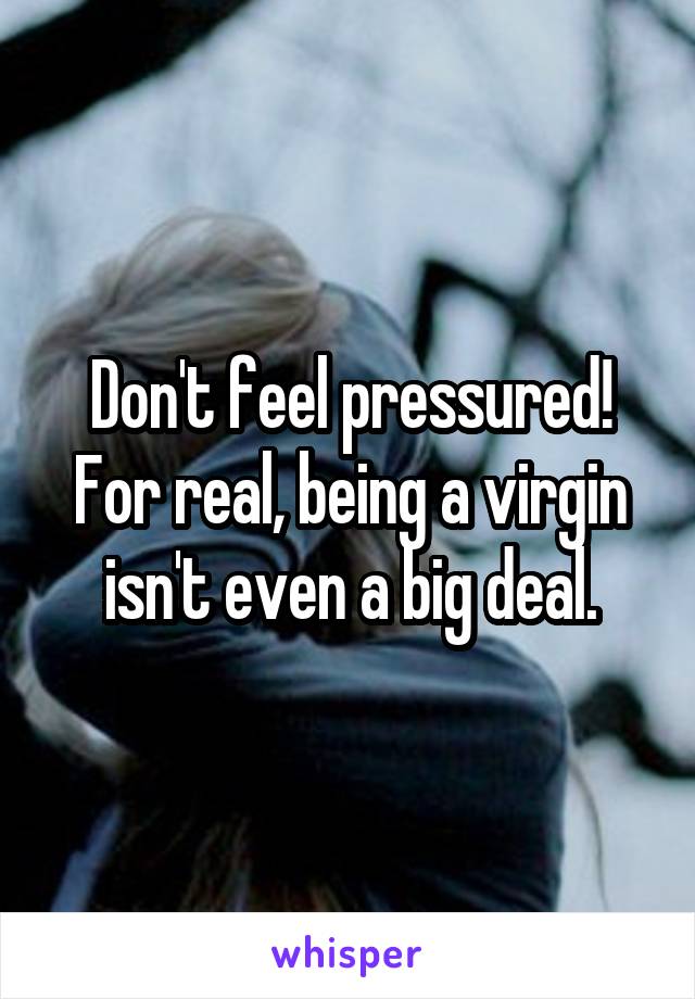 Don't feel pressured! For real, being a virgin isn't even a big deal.