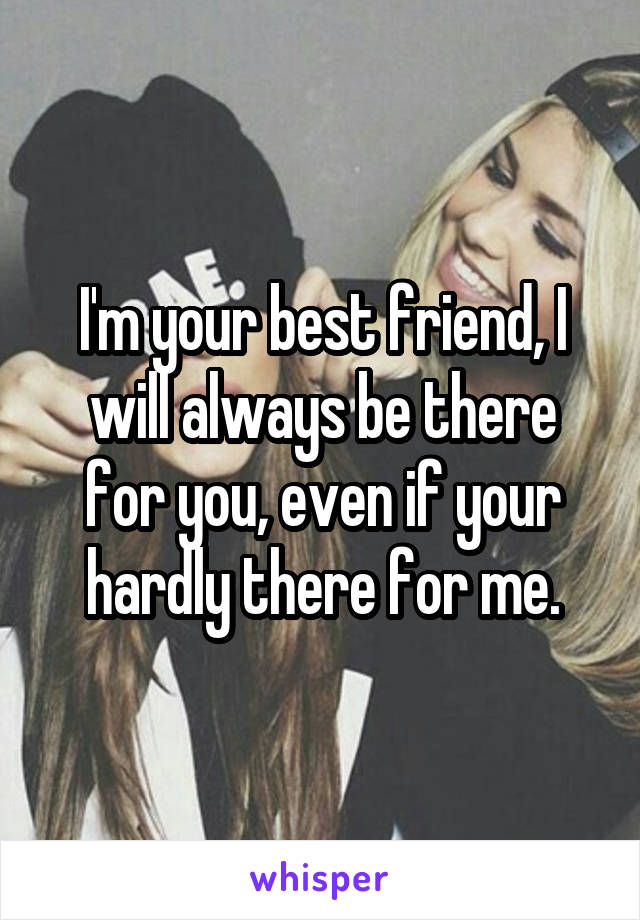 I'm your best friend, I will always be there for you, even if your hardly there for me.