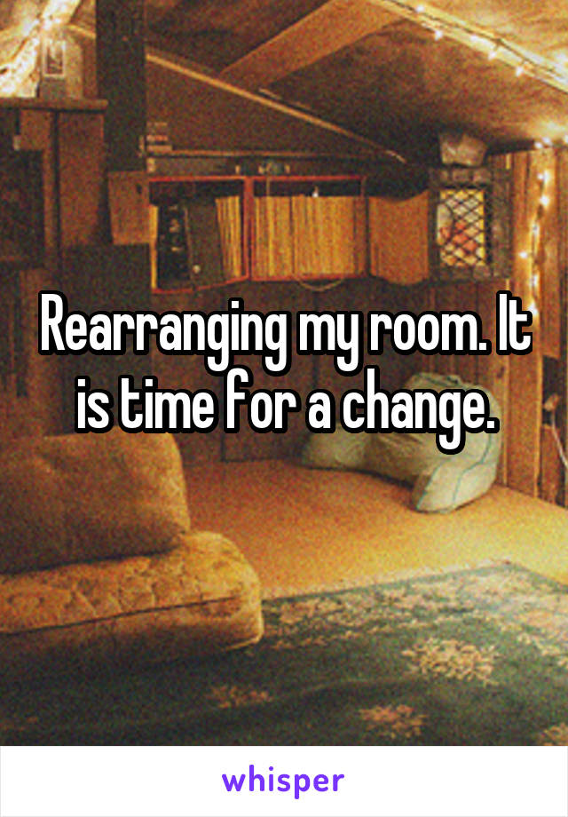 Rearranging my room. It is time for a change.
