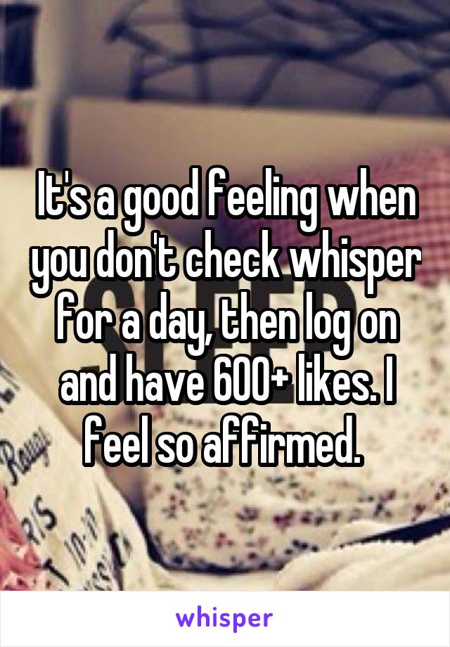 It's a good feeling when you don't check whisper for a day, then log on and have 600+ likes. I feel so affirmed. 