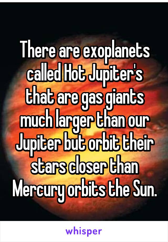 There are exoplanets called Hot Jupiter's that are gas giants much larger than our Jupiter but orbit their stars closer than Mercury orbits the Sun.