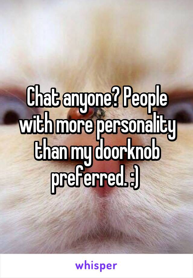 Chat anyone? People with more personality than my doorknob preferred. :) 