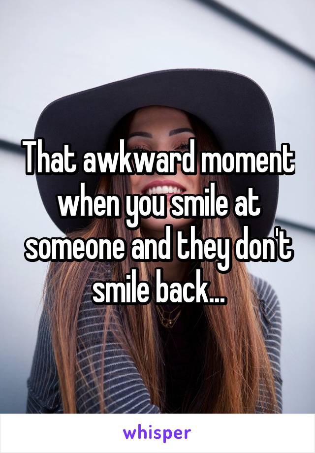 That awkward moment when you smile at someone and they don't smile back...