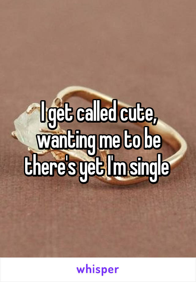 I get called cute, wanting me to be there's yet I'm single 
