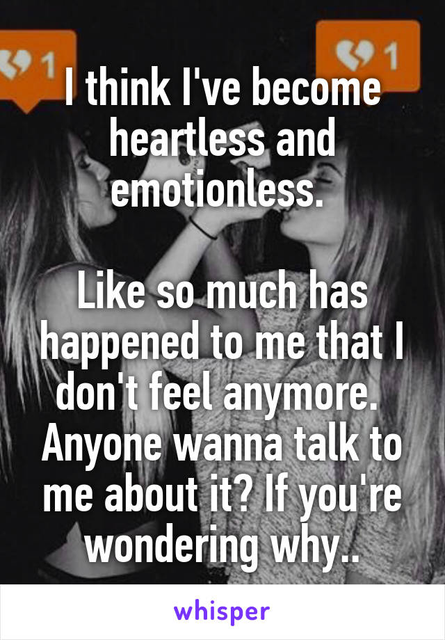 I think I've become heartless and emotionless. 

Like so much has happened to me that I don't feel anymore. 
Anyone wanna talk to me about it? If you're wondering why..