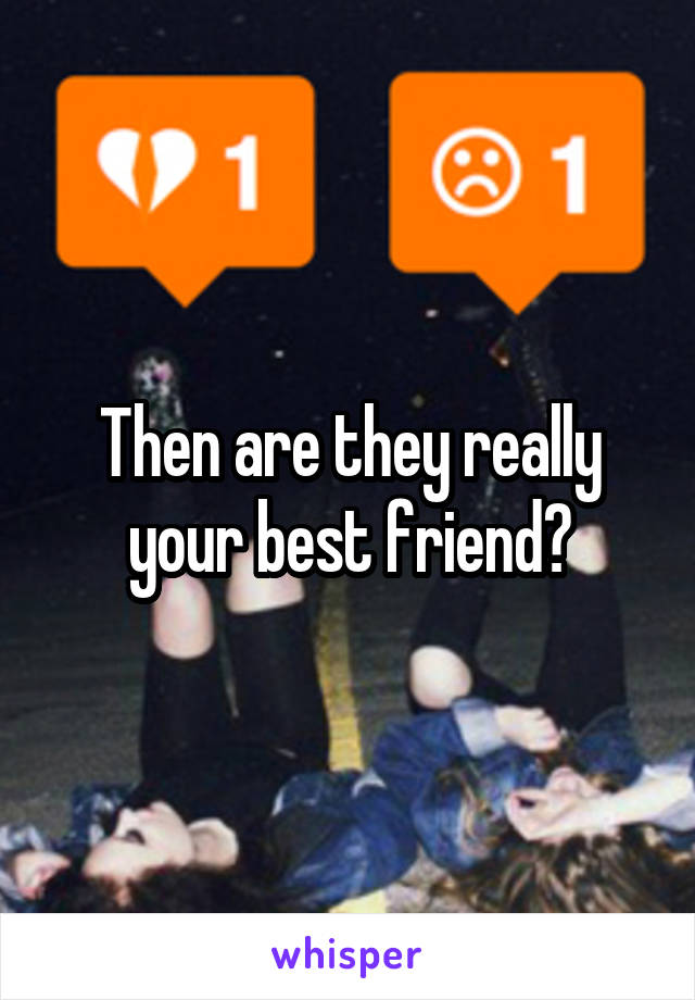 Then are they really your best friend?