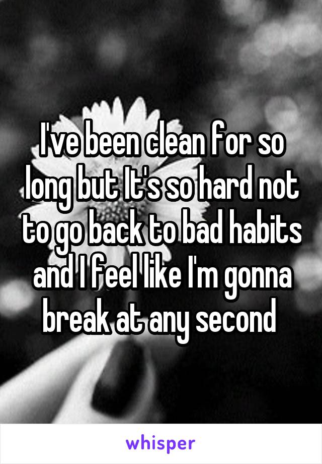 I've been clean for so long but It's so hard not to go back to bad habits and I feel like I'm gonna break at any second 
