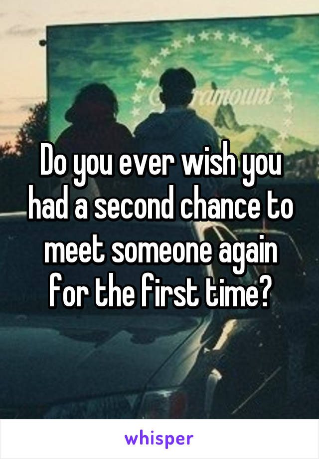 Do you ever wish you had a second chance to meet someone again for the first time?