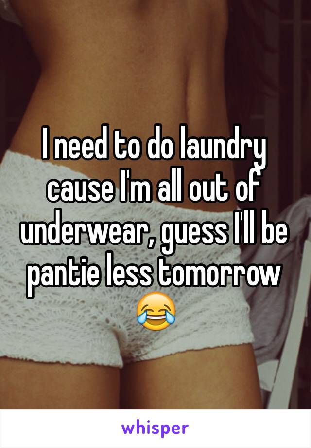 I need to do laundry cause I'm all out of underwear, guess I'll be pantie less tomorrow 😂