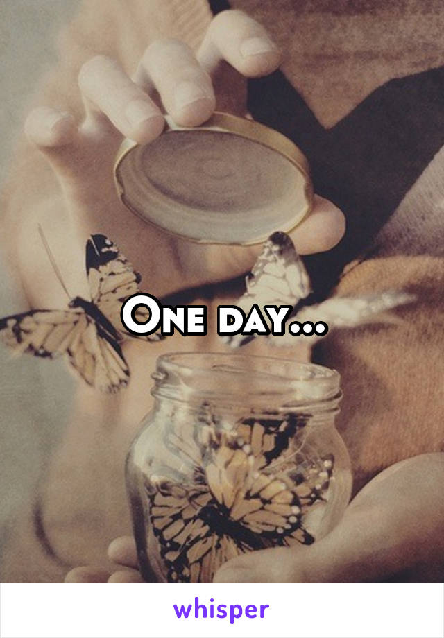 One day...