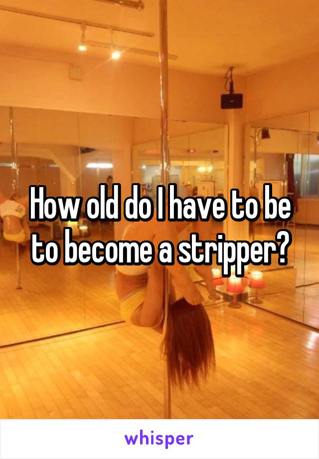 How old do I have to be to become a stripper?