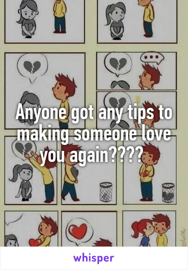 Anyone got any tips to making someone love you again???? 