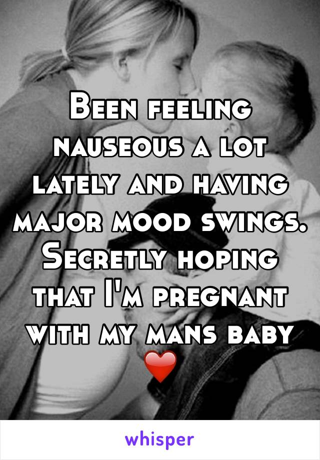 Been feeling nauseous a lot lately and having major mood swings. Secretly hoping that I'm pregnant with my mans baby ❤️