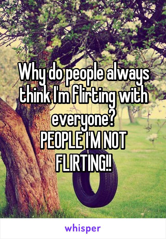 Why do people always think I'm flirting with everyone?
PEOPLE I'M NOT FLIRTING!!