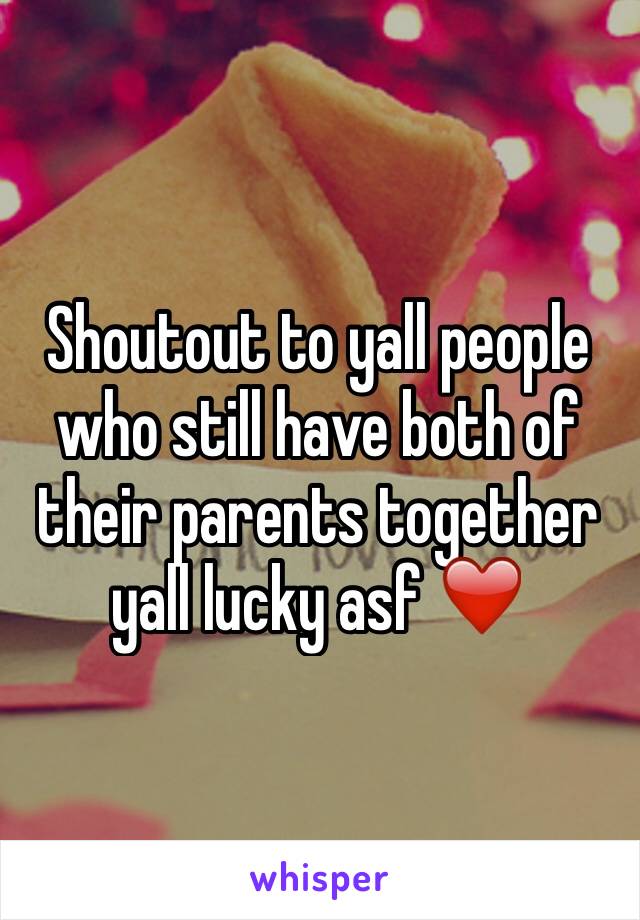 Shoutout to yall people who still have both of their parents together yall lucky asf ❤️