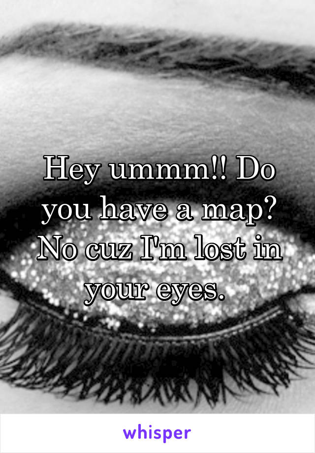Hey ummm!! Do you have a map? No cuz I'm lost in your eyes. 