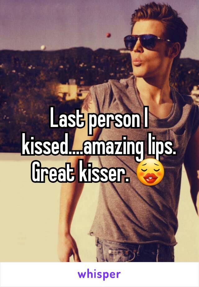 Last person I kissed....amazing lips. Great kisser. 😗
