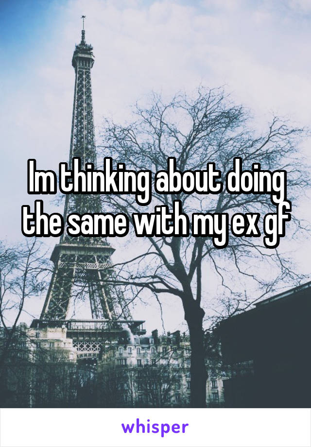 Im thinking about doing the same with my ex gf 