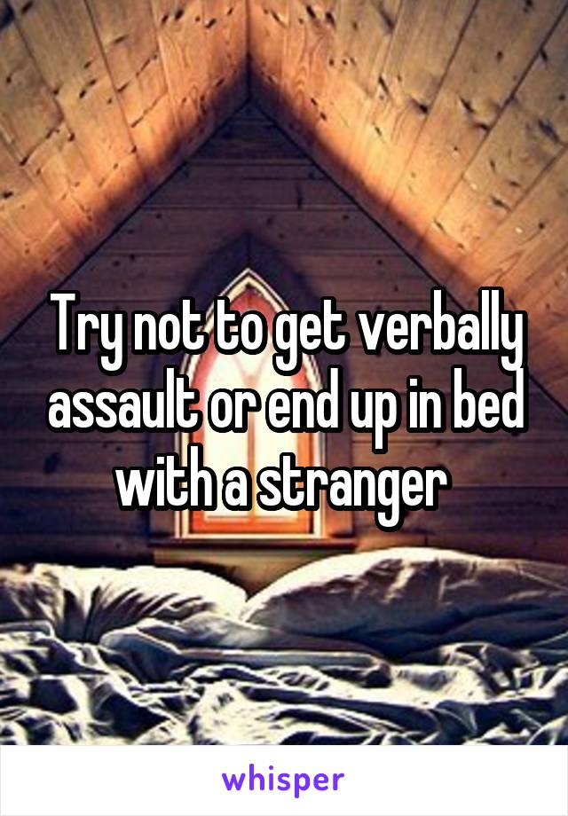Try not to get verbally assault or end up in bed with a stranger 