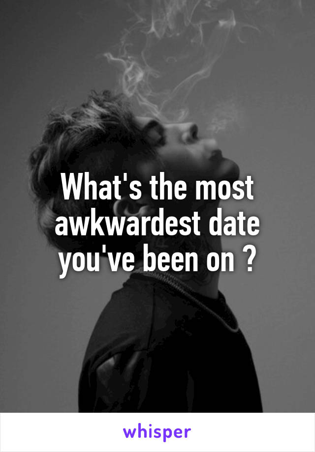 What's the most awkwardest date you've been on ?