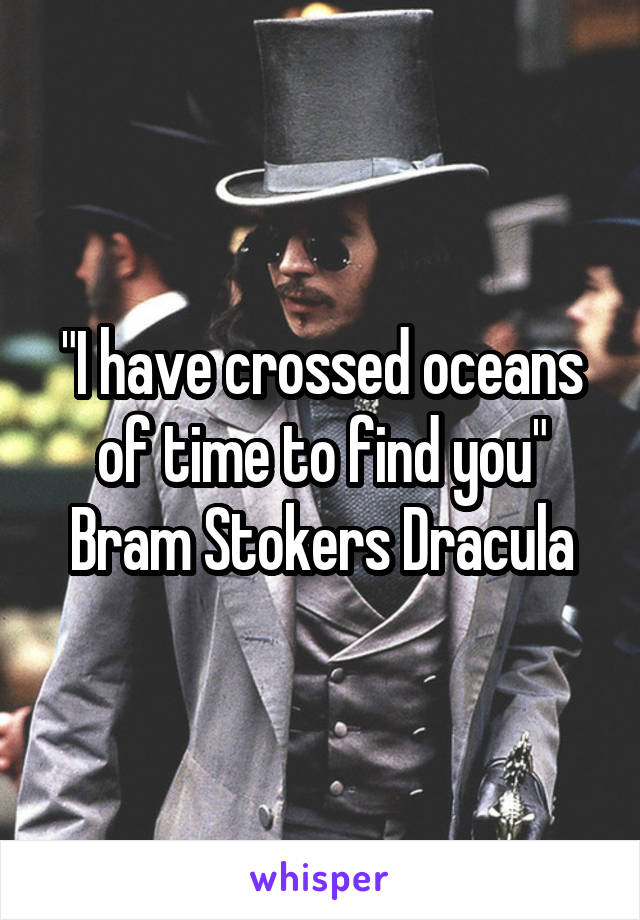"I have crossed oceans of time to find you"
Bram Stokers Dracula