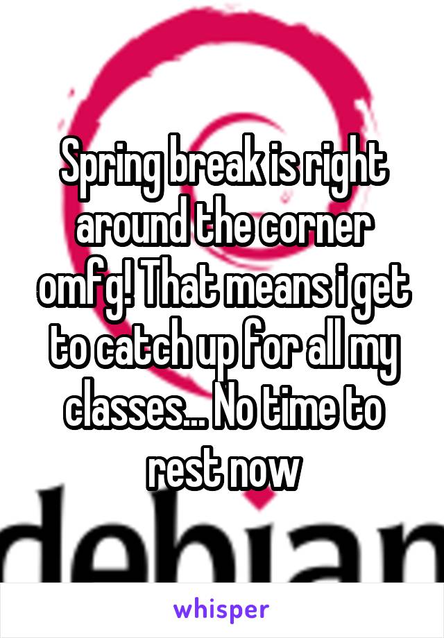 Spring break is right around the corner omfg! That means i get to catch up for all my classes... No time to rest now