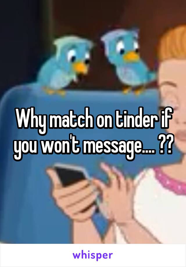 Why match on tinder if you won't message.... 😒😒