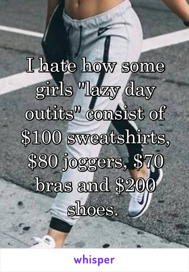 I hate how some girls "lazy day outits" consist of $100 sweatshirts, $80 joggers, $70 bras and $200 shoes. 