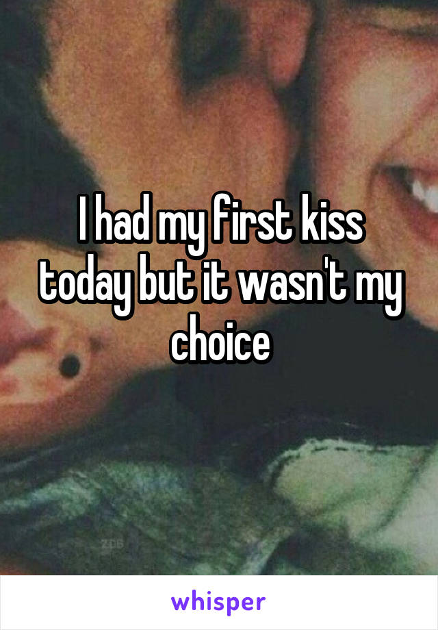 I had my first kiss today but it wasn't my choice

