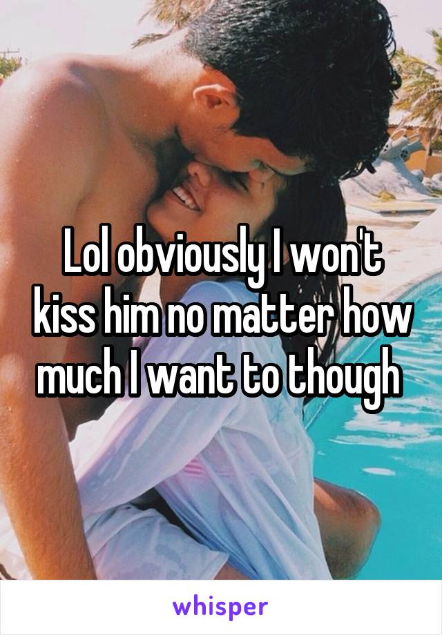 Lol obviously I won't kiss him no matter how much I want to though 