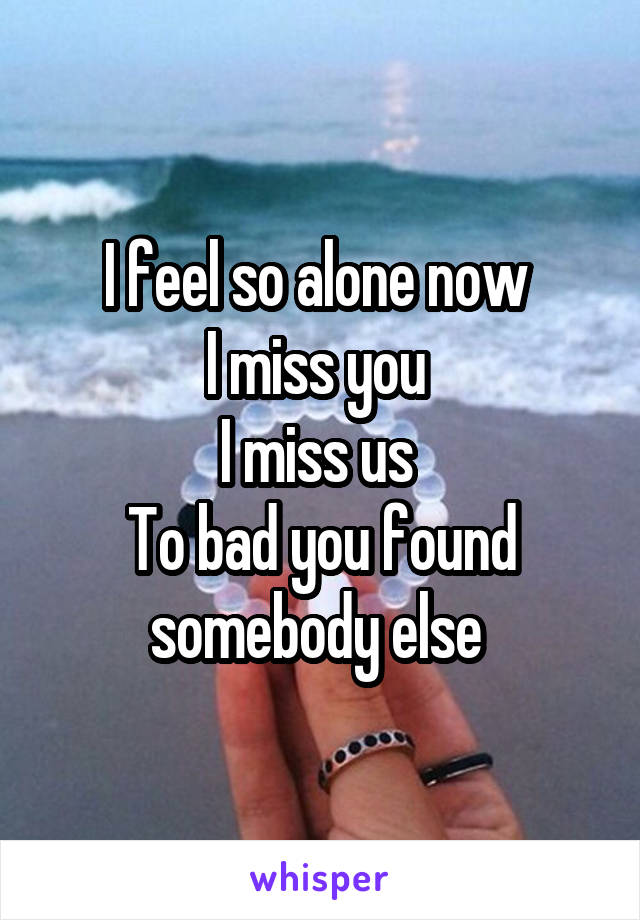 I feel so alone now 
I miss you 
I miss us 
To bad you found somebody else 