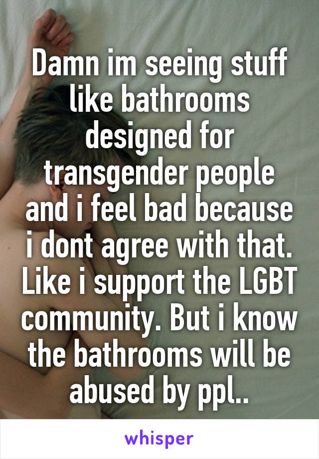 Damn im seeing stuff like bathrooms designed for transgender people and i feel bad because i dont agree with that. Like i support the LGBT community. But i know the bathrooms will be abused by ppl..