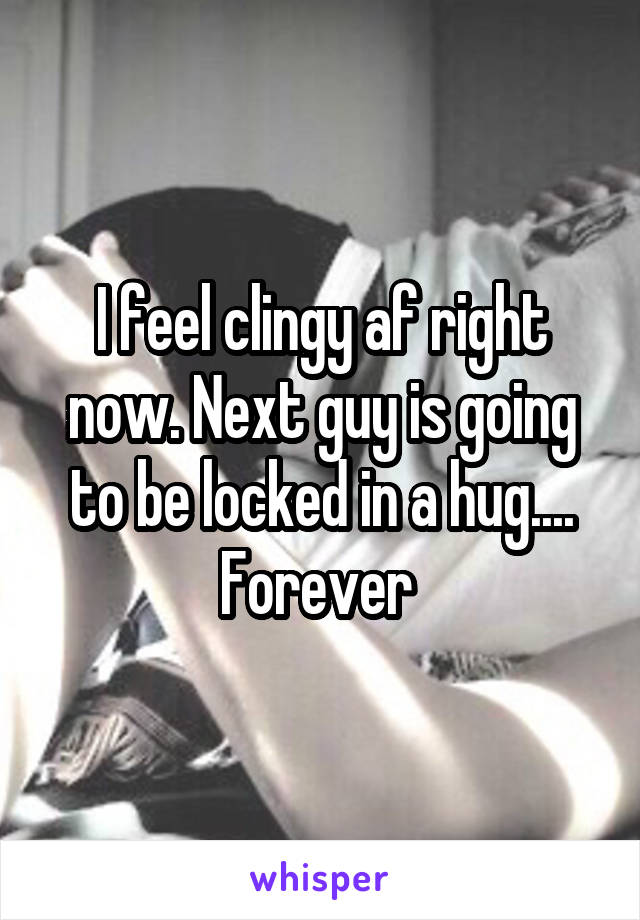 I feel clingy af right now. Next guy is going to be locked in a hug....
Forever 