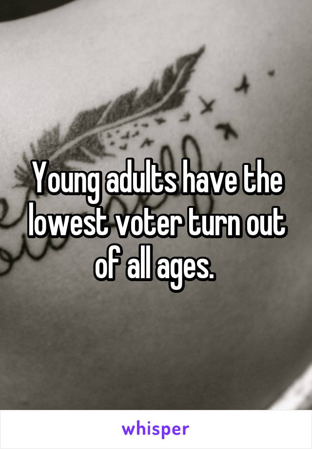 Young adults have the lowest voter turn out of all ages. 