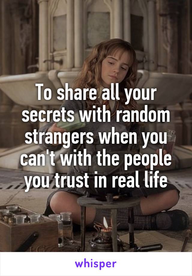 To share all your secrets with random strangers when you can't with the people you trust in real life