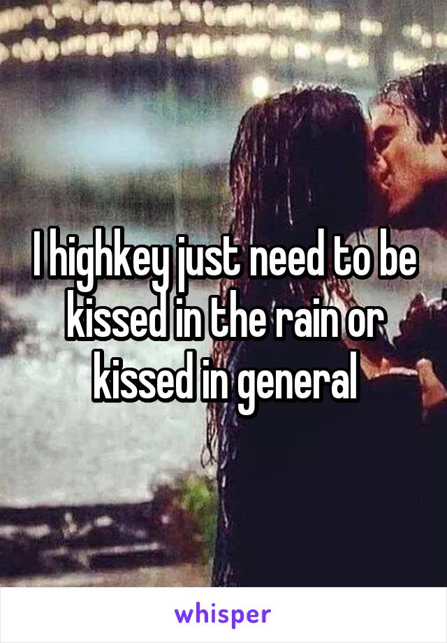 I highkey just need to be kissed in the rain or kissed in general