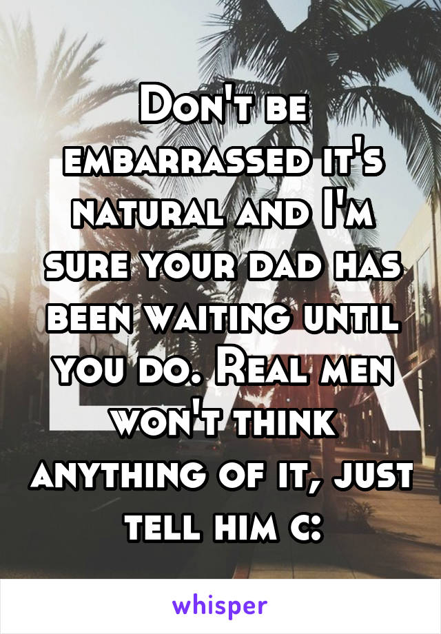 Don't be embarrassed it's natural and I'm sure your dad has been waiting until you do. Real men won't think anything of it, just tell him c: