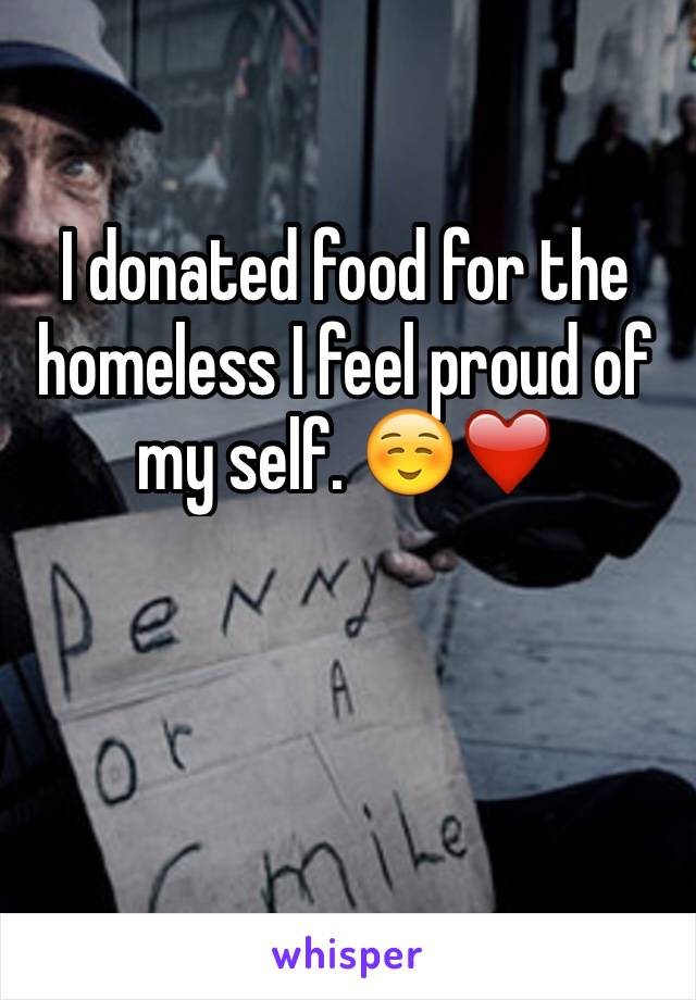 I donated food for the homeless I feel proud of my self. ☺️❤️