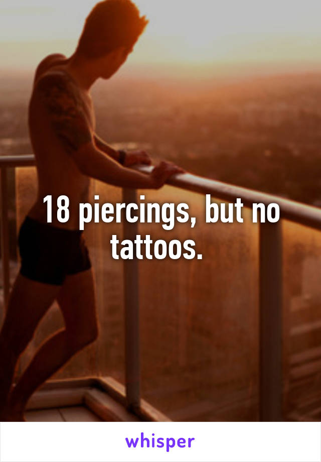 18 piercings, but no tattoos. 