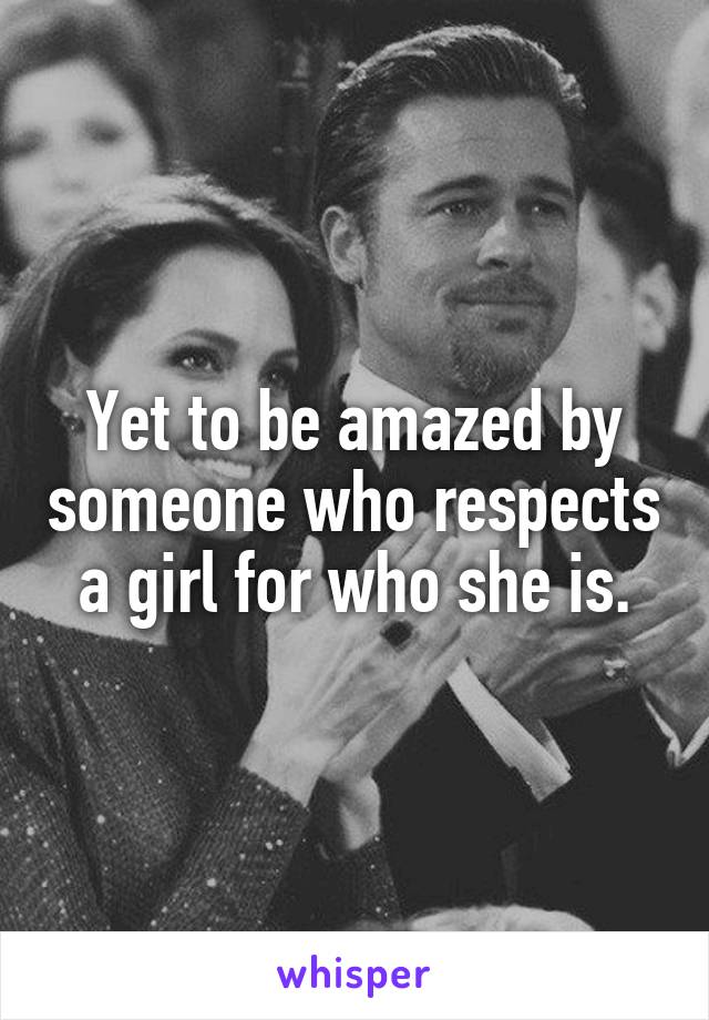 Yet to be amazed by someone who respects a girl for who she is.