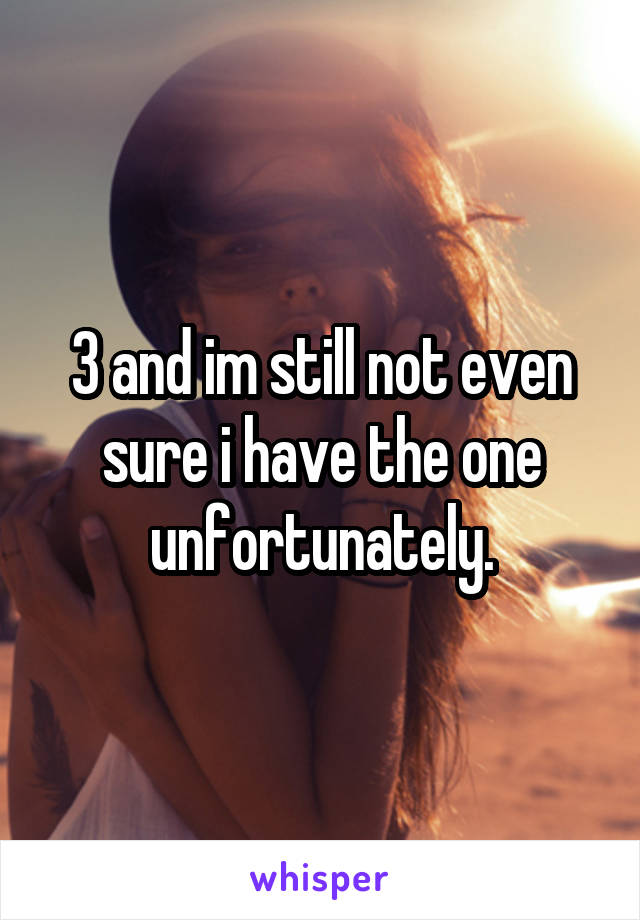3 and im still not even sure i have the one unfortunately.
