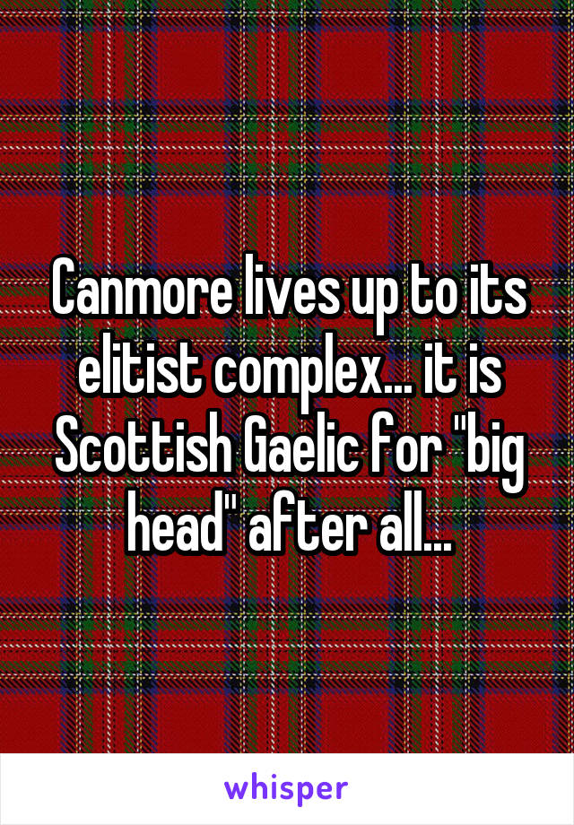 Canmore lives up to its elitist complex... it is Scottish Gaelic for "big head" after all...