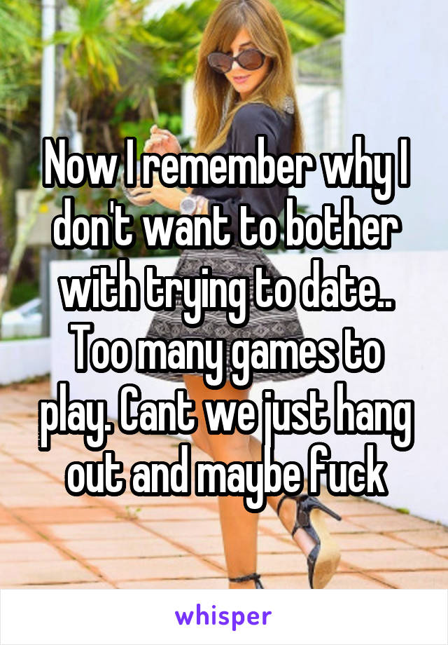 Now I remember why I don't want to bother with trying to date.. Too many games to play. Cant we just hang out and maybe fuck